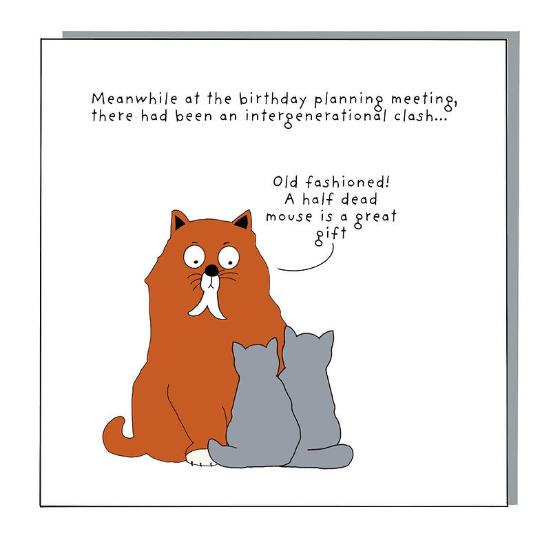 Funny Card featuring a big ginger cat and two grey kittens. Having a coversation "Meanwhile at the birthday planning meeting, there had been an intergenerational clash...."Old fashioned! A half dead mouse is a great gift, says the big ginger cat to the kittens.