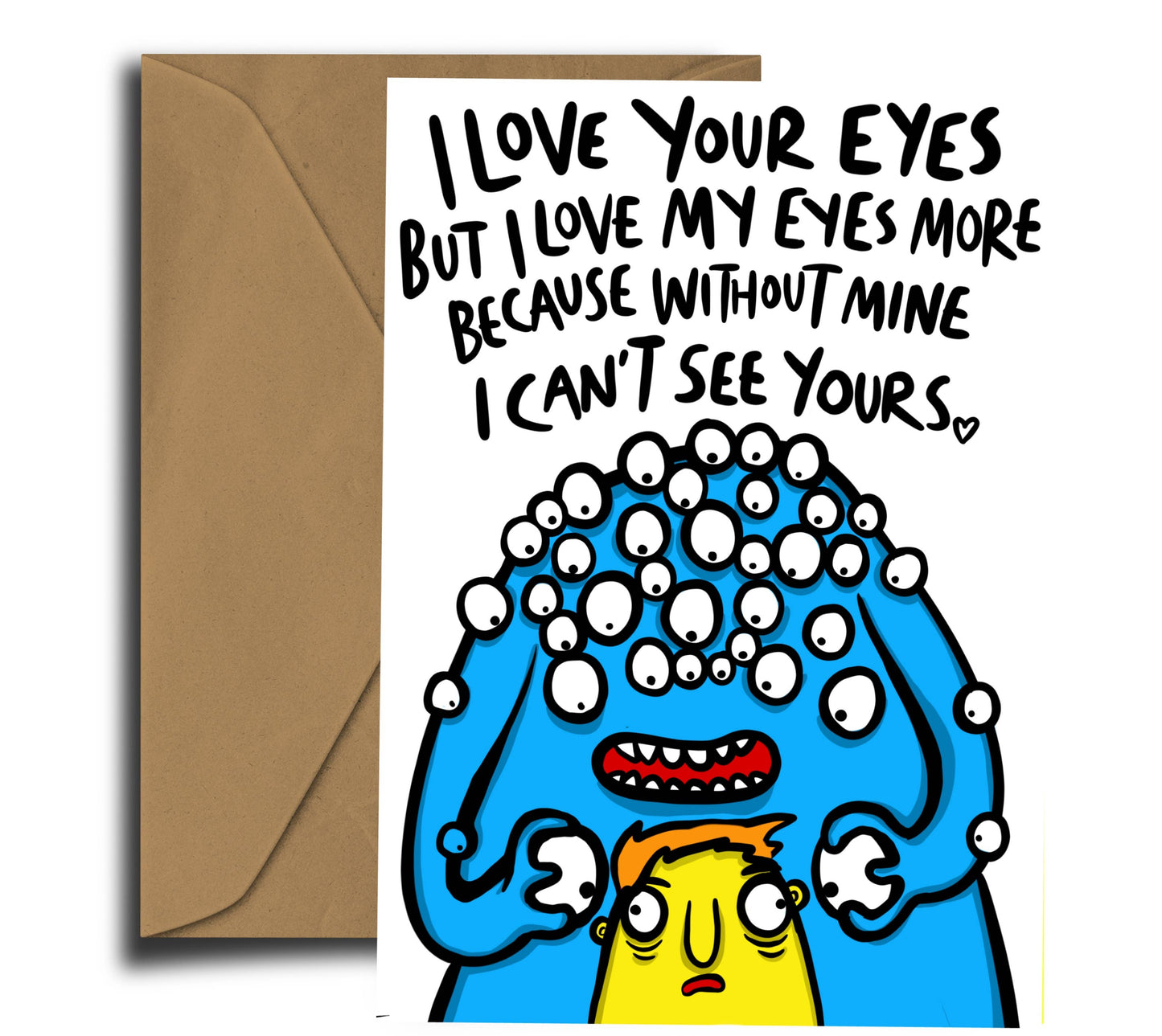 Laugh-out-loud greeting card for your significant other, created by the wild imagination of Dixon Does Doodles. This fantastic blue beast adorned in peepers adores his buddy, with all of his eyes. With the words I love your eyes but I love my eyes more because without mine I cant see yours (heart)